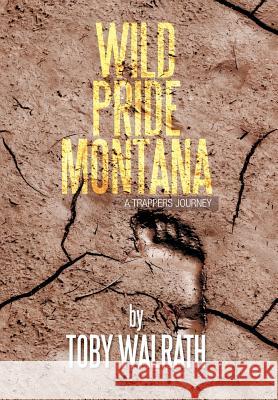 Wild Pride Montana: A Trappers Journey Walrath, Toby 9781483620800 Xlibris Corporation