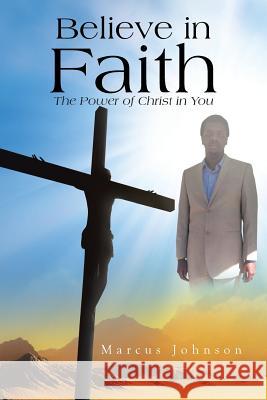 Believe in Faith: The Power of Christ in You Johnson, Marcus 9781483621616 Xlibris Corporation