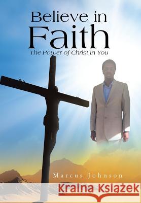 Believe in Faith: The Power of Christ in You Johnson, Marcus 9781483621623 Xlibris Corporation