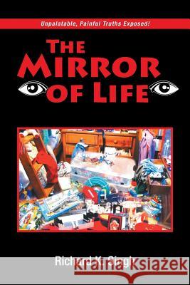 The Mirror of Life: Unpalatable, Painful Truths Exposed! Singh, Richard K. 9781483623979 Xlibris Corporation