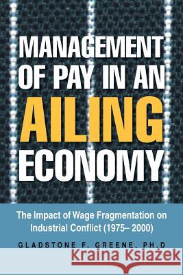 Management of Pay in an Ailing Economy: The Impact of Wage Fragmentation on Industrial Conflict (1975- 2000) Greene, Gladstone F. 9781483624761
