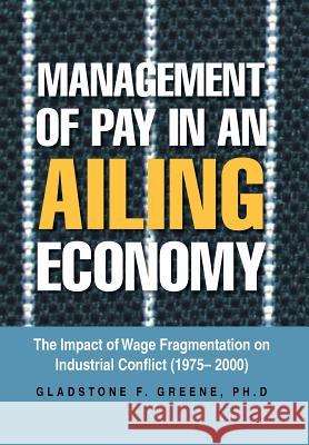 Management of Pay in an Ailing Economy: The Impact of Wage Fragmentation on Industrial Conflict (1975- 2000) Greene, Gladstone F. 9781483624778