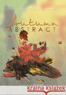 Autumn Abstract: A Book of Poetry and Other Interesting Things Johnson, Juanita Schlosser 9781483625805