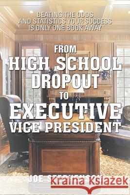 From High School Dropout to Executive Vice President: Beating the Odds and Statistics Your Success Is Only One Book Away Stephenson, Joe 9781483626529