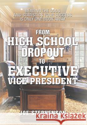 From High School Dropout to Executive Vice President: Beating the Odds and Statistics Your Success Is Only One Book Away Stephenson, Joe 9781483626536