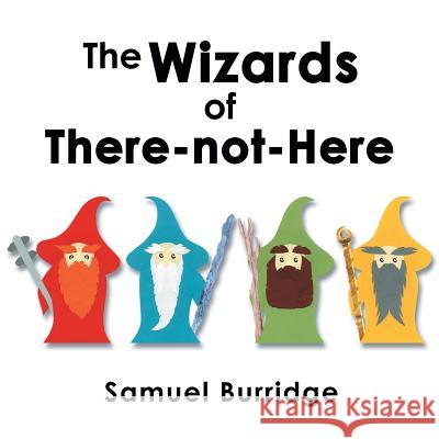 The Wizards of There-Not-Here Samuel Burridge 9781483627823 Xlibris Corporation