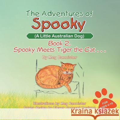The Adventures of Spooky (a Little Australian Dog): Book 2. Spooky Meets Tiger the Cat . . . Meg Bannister 9781483628530