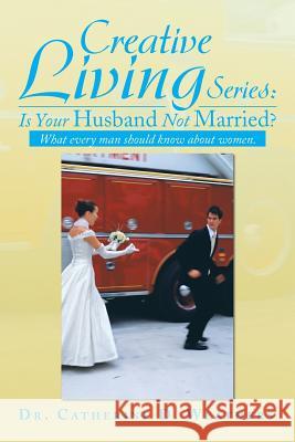 Creative Living Series: Is Your Husband Not Married?: What Every Man Should Know about Women. Weathers, Catherine D. 9781483628950