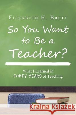 So You Want to Be a Teacher?: What I Learned in Forty Years of Teaching Brett, Elizabeth H. 9781483629582