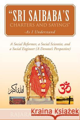 Sri Saibaba's Charters and Sayings -As I Understand: A Social Reformer, a Social Scientist, and a Social Engineer (a Devotee's Perspective) Rajaram Pagadala 9781483629674 Xlibris
