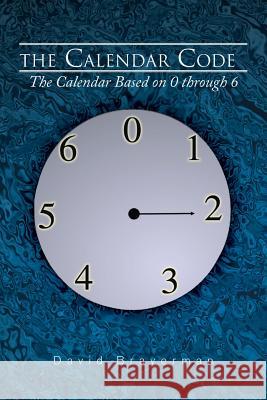 The Calendar Code: The Calendar Based on 0 Through 6 Braverman, David 9781483630632 Xlibris Corporation