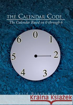 The Calendar Code: The Calendar Based on 0 Through 6 Braverman, David 9781483630649 Xlibris Corporation