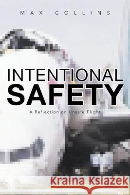 Intentional Safety: A Reflection on Unsafe Flight Collins, Max 9781483632353 Xlibris Corporation