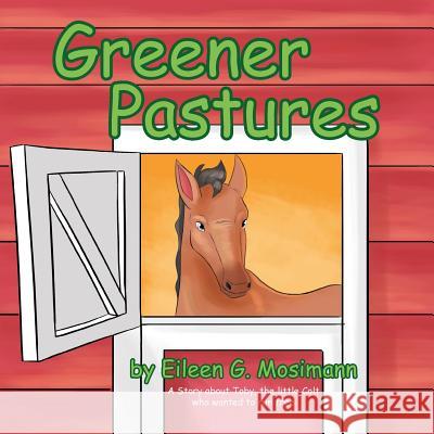 Greener Pastures: A Story about Toby, the Little Colt Who Wanted to Run Free Eileen G. Mosimann 9781483633718 Xlibris Corporation