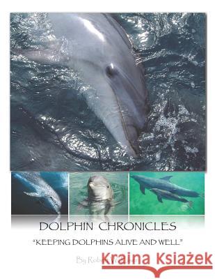 Dolphin Chronicles: Keeping Dolphins Alive and Well Robert W. Eiser 9781483634029 Xlibris Corporation