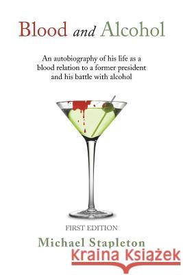 Blood and Alcohol: An Autobiography of His Life as a Blood Relation to a Former President and His Battle with Alcohol Stapleton, Michael 9781483634104