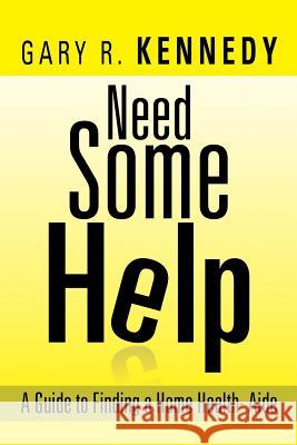 Need Some Help: A Guide Finding Home Health-Aide Kennedy, Gary R. 9781483634272