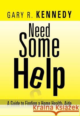 Need Some Help: A Guide Finding Home Health-Aide Kennedy, Gary R. 9781483634289