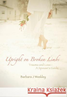 Upright on Broken Limbs: Trauma and Loss - A Spouse's Guide Weekley, Barbara J. 9781483636047