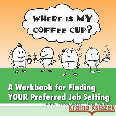 Where Is My Coffee Cup?: A Workbook for Finding Your Preferred Job Setting Monica H. Psyd Schneider 9781483636313 Xlibris Corporation