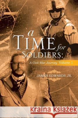 A Time for Soldiers: A Civil War Journey Volume 1 James Edwards, Jr 9781483636474 Xlibris