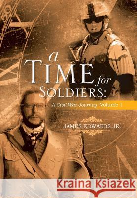 A Time for Soldiers: A Civil War Journey Volume 1 Edwards, James, Jr. 9781483636481 Xlibris Corporation