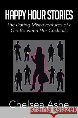 Happy Hour Stories: The Dating Misadventures of a Girl Between Her Cocktails Ashe, Chelsea 9781483638447 Xlibris Corporation