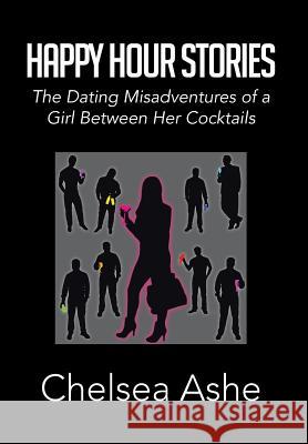 Happy Hour Stories: The Dating Misadventures of a Girl Between Her Cocktails Ashe, Chelsea 9781483638454 Xlibris Corporation