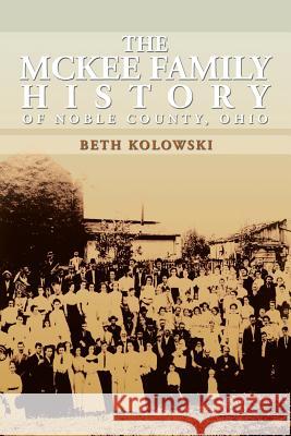 The McKee Family History of Noble County, Ohio Beth Pickenpaugh Kolowski 9781483639116