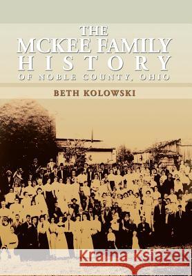 The McKee Family History of Noble County, Ohio Beth Pickenpaugh Kolowski 9781483639123