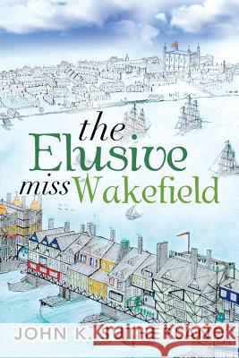 The Elusive Miss Wakefield John K. Sutherland 9781483640334 Xlibris Corporation