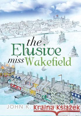 The Elusive Miss Wakefield John K. Sutherland 9781483640341 Xlibris Corporation