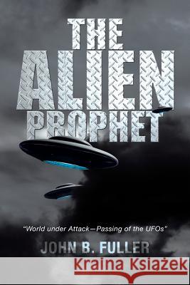 The Alien Prophet: World Under Attack-Passing of the UFOs Fuller, John B. 9781483641010 Xlibris Corporation