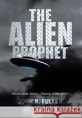 The Alien Prophet: World Under Attack-Passing of the UFOs Fuller, John B. 9781483641027 Xlibris Corporation