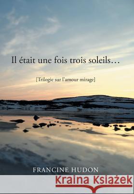 Il Etait Une Fois Trois Soleils...: Trilogie Sur L'Amour Mirage Hudon, Francine 9781483641515