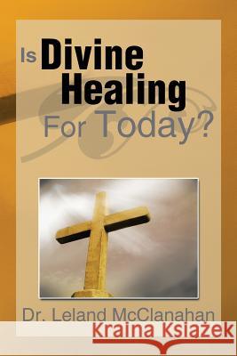 Is Divine Healing for Today? Dr Leland McClanahan 9781483644172