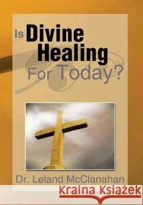 Is Divine Healing for Today? Dr Leland McClanahan 9781483644189