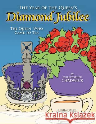 The Year of the Queen's Diamond Jubilee: The Queen Who Came to Tea Christopher Chadwick 9781483646114 Xlibris Corporation