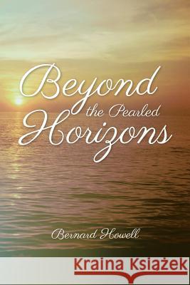 Beyond the Pearled Horizons Bernard Howell 9781483651415 Xlibris Corporation