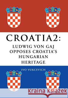 Croatia 2: Ludwig Von Gaj Opposes Croatia's Hungarian Heritage Vukcevich, Ivo 9781483652221 Xlibris Corporation