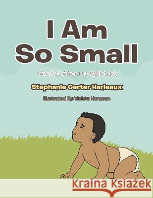 I Am So Small: I Am Not Afraid to Walk Now Stephanie Carter Harleaux 9781483653051