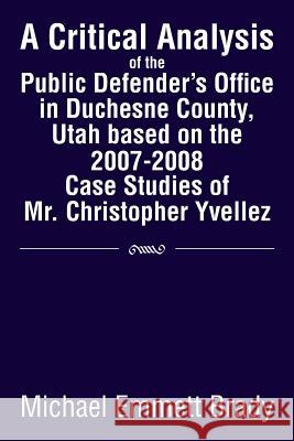 A Critical Analysis of the Public Defender's Office in Duchesne County, Utah Based on the 2007-2008 Case Studies of Mr. Christopher Yvellez Michael Emmett Brady 9781483653990
