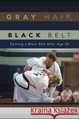 Gray Hair, Black Belt: Earning a Black Belt After Age 50 Tuohey, Carl ''Cal'' 9781483654317 Xlibris Corporation