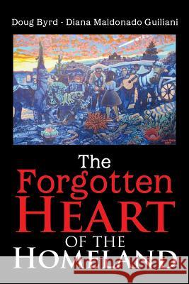 The Forgotten Heart of the Homeland Doug Byrd -. Diana Maldonado Guiliani 9781483654676