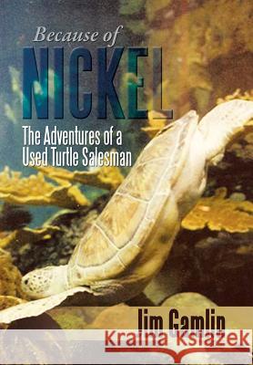 Because of Nickel: The Adventures of a Used Turtle Salesman Gamlin, Jim 9781483655277 Xlibris Corporation