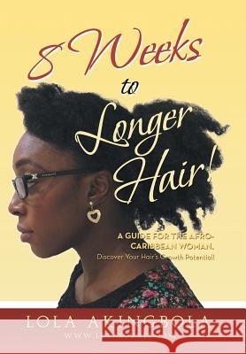 8 Weeks to Longer Hair!: A Guide for the Afro-Caribbean Woman. Discover Your Hair's Growth Potential! Lola Akingbola 9781483657219 Xlibris