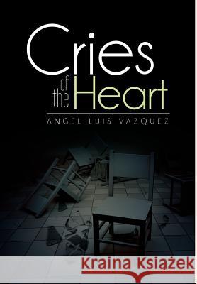 Cries of the Heart Angel Luis Vazquez 9781483658001 Xlibris Corporation