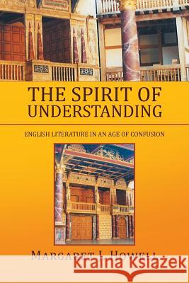 The Spirit of Understanding: English Literature in an Age of Confusion Howell, Margaret J. 9781483659671 Xlibris Corporation