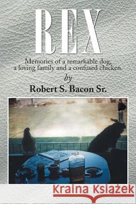 Rex: Memories of a Remarkable Dog, a Loving Family and a Confused Chicken. Bacon, Robert S., Sr. 9781483660677 Xlibris Corporation