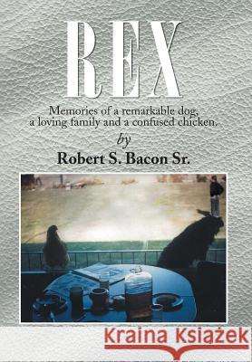 Rex: Memories of a Remarkable Dog, a Loving Family and a Confused Chicken. Bacon, Robert S., Sr. 9781483660684 Xlibris Corporation